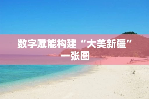 数字赋能构建“大美新疆”一张图