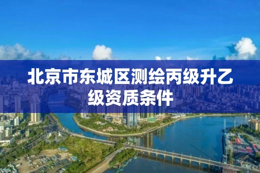 北京市东城区测绘丙级升乙级资质条件