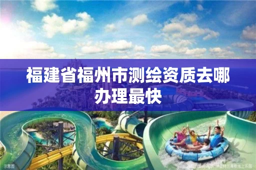 福建省福州市测绘资质去哪办理最快