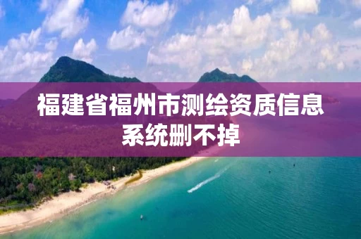 福建省福州市测绘资质信息系统删不掉