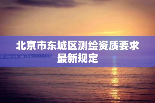 北京市东城区测绘资质要求最新规定