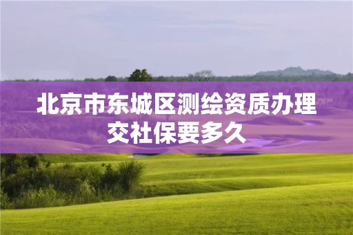 北京市东城区测绘资质办理交社保要多久 北京市东城区测绘资质办理交社保要多久