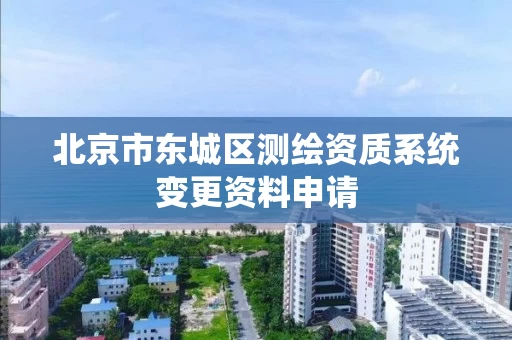 北京市东城区测绘资质系统变更资料申请