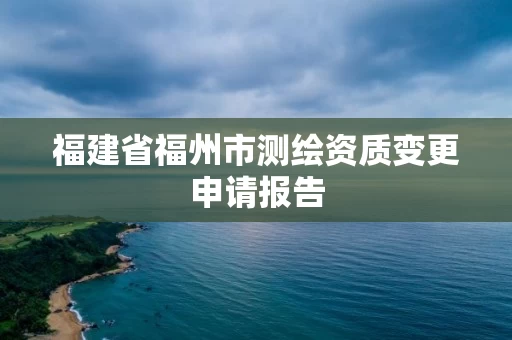 福建省福州市测绘资质变更申请报告 福建省福州市测绘资质变更申请报告