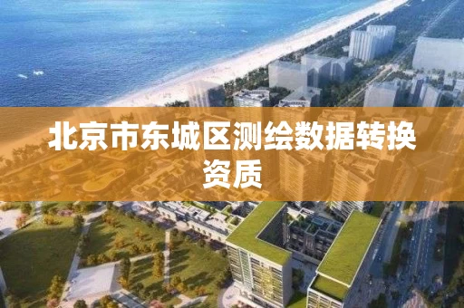 北京市东城区测绘数据转换资质 北京市东城区测绘数据转换资质