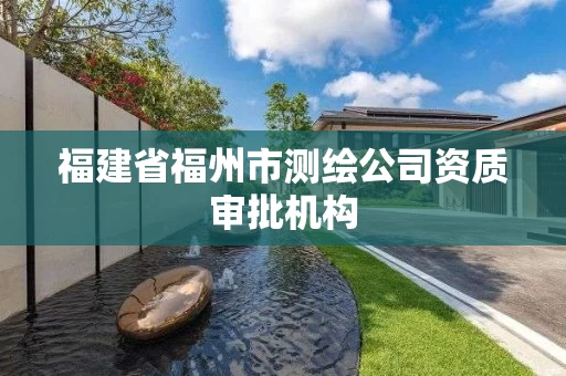 福建省福州市测绘公司资质审批机构