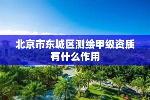 北京市东城区测绘甲级资质有什么作用