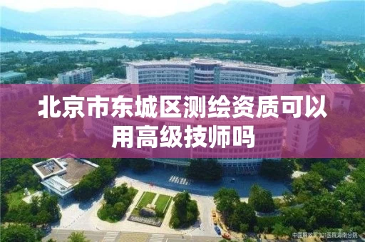 北京市东城区测绘资质可以用高级技师吗