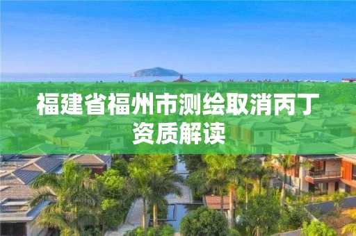 福建省福州市测绘取消丙丁资质解读 福建省福州市测绘取消丙丁资质解读