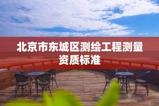 北京市东城区测绘工程测量资质标准
