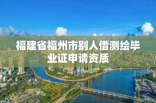 福建省福州市别人借测绘毕业证申请资质 福建省福州市别人借测绘毕业证申请资质