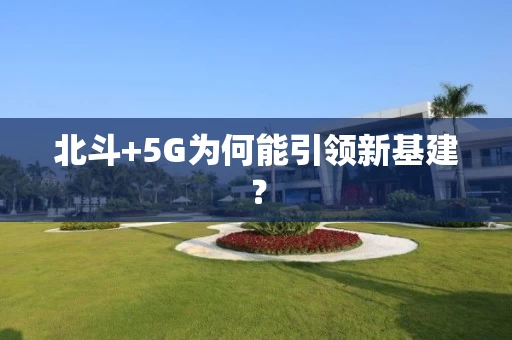 北斗+5G为何能引领新基建？