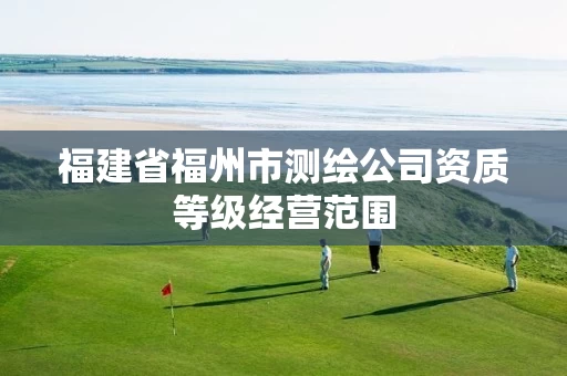 福建省福州市测绘公司资质等级经营范围