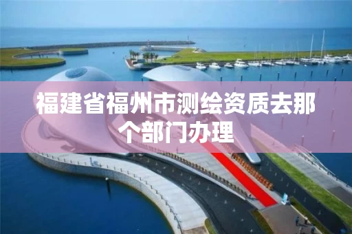 福建省福州市测绘资质去那个部门办理