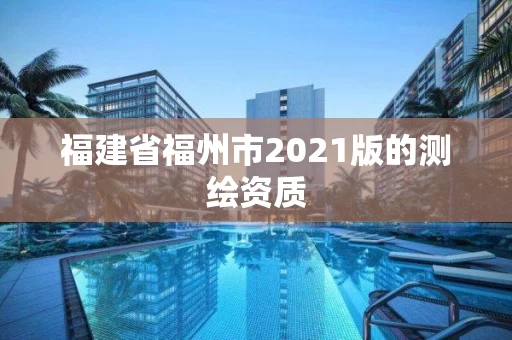 福建省福州市2021版的测绘资质 福建省福州市2021版的测绘资质