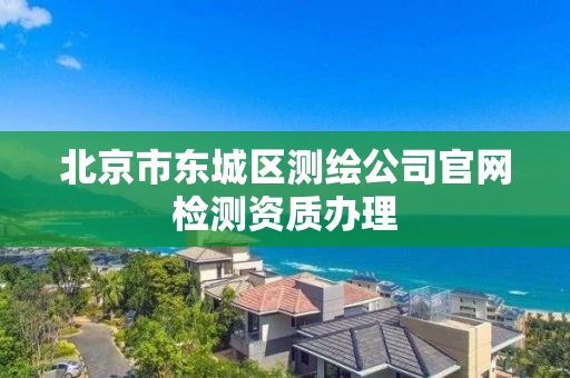 北京市东城区测绘公司官网检测资质办理