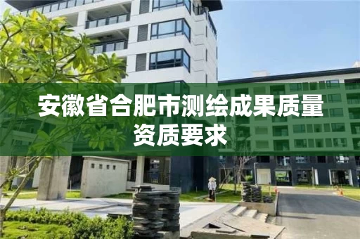 安徽省合肥市测绘成果质量资质要求 安徽省合肥市测绘成果质量资质要求