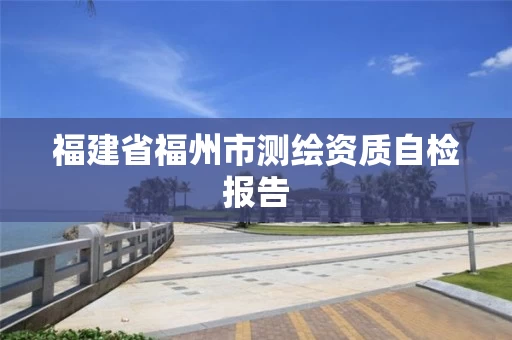 福建省福州市测绘资质自检报告 福建省福州市测绘资质自检报告