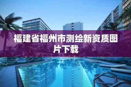 福建省福州市测绘新资质图片下载 福建省福州市测绘新资质图片下载