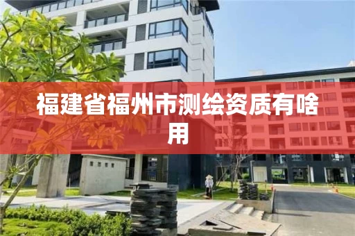 福建省福州市测绘资质有啥用 福建省福州市测绘资质有啥用
