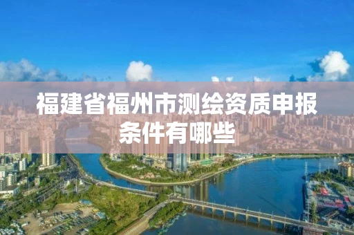 福建省福州市测绘资质申报条件有哪些