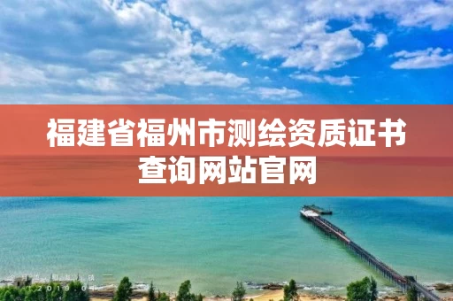 福建省福州市测绘资质证书查询网站官网