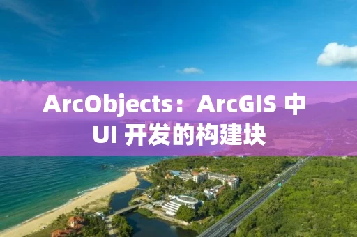 ArcObjects：ArcGIS 中 UI 开发的构建块