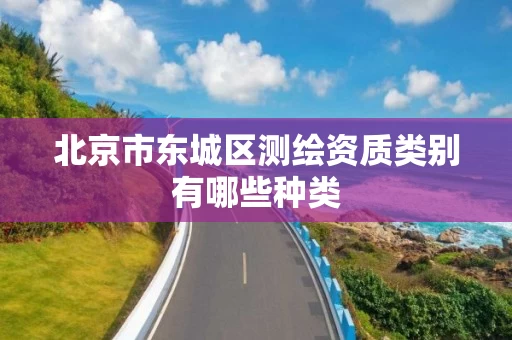 北京市东城区测绘资质类别有哪些种类