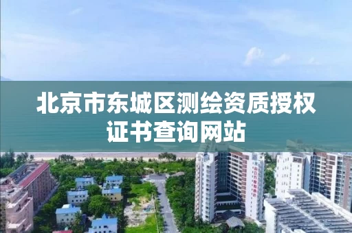 北京市东城区测绘资质授权证书查询网站