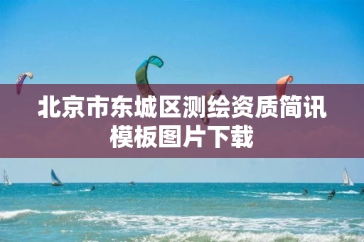 北京市东城区测绘资质简讯模板图片下载 北京市东城区测绘资质简讯模板图片下载