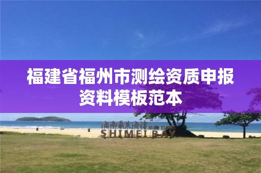 福建省福州市测绘资质申报资料模板范本 福建省福州市测绘资质申报资料模板范本