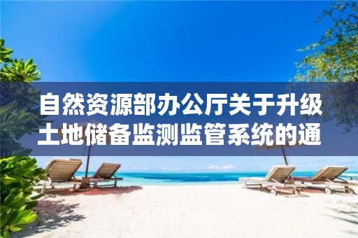 自然资源部办公厅关于升级土地储备监测监管系统的通知