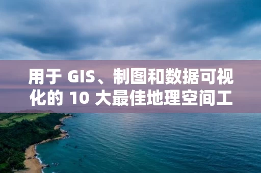 用于 GIS、制图和数据可视化的 10 大最佳地理空间工具