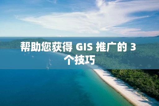 帮助您获得 GIS 推广的 3 个技巧