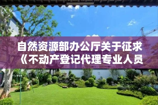 自然资源部办公厅关于征求《不动产登记代理专业人员职业资格制度规定（征求意见稿）》《不动产登记代理人职业资格考试实施办法（征求意见稿）》意见的通知