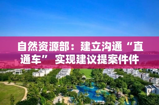 自然资源部：建立沟通“直通车” 实现建议提案件件“有回音”