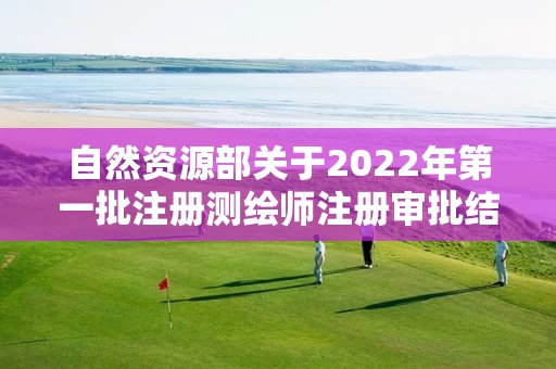 自然资源部关于2022年第一批注册测绘师注册审批结果的公告