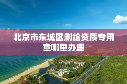 北京市东城区测绘资质专用章哪里办理