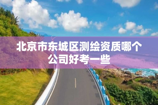 北京市东城区测绘资质哪个公司好考一些