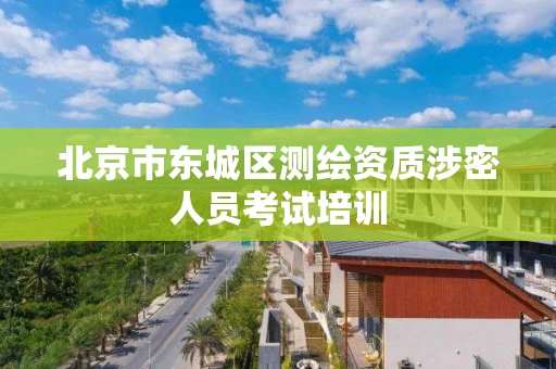 北京市东城区测绘资质涉密人员考试培训