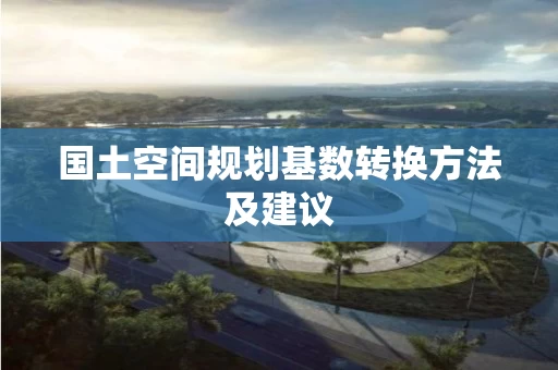 国土空间规划基数转换方法及建议