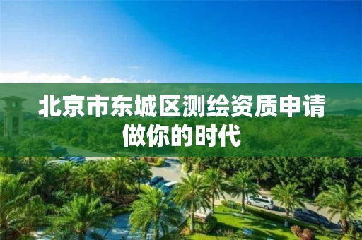 北京市东城区测绘资质申请做你的时代