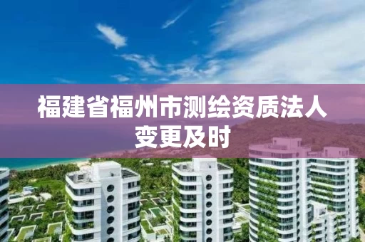 福建省福州市测绘资质法人变更及时 福建省福州市测绘资质法人变更及时