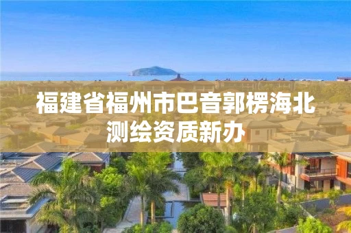 福建省福州市巴音郭楞海北测绘资质新办 福建省福州市巴音郭楞海北测绘资质新办