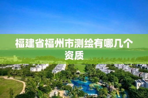 福建省福州市测绘有哪几个资质