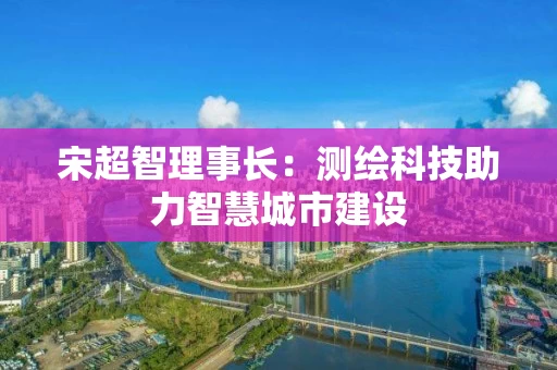 宋超智理事长：测绘科技助力智慧城市建设
