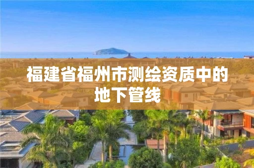 福建省福州市测绘资质中的地下管线 福建省福州市测绘资质中的地下管线