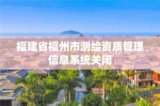 福建省福州市测绘资质管理信息系统关闭 福建省福州市测绘资质管理信息系统关闭