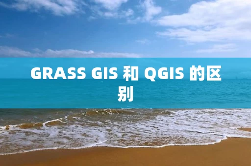 GRASS GIS 和 QGIS 的区别