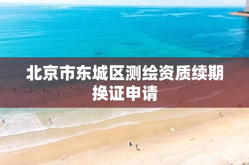 北京市东城区测绘资质续期换证申请